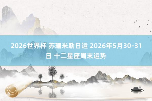 2026世界杯 苏珊米勒日运 2026年5月30-31日 十二星座周末运势
