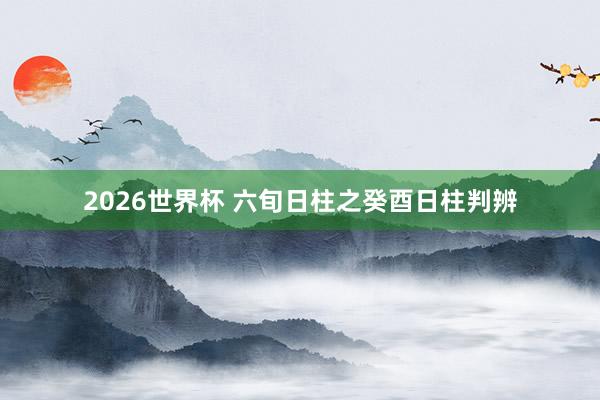 2026世界杯 六旬日柱之癸酉日柱判辨