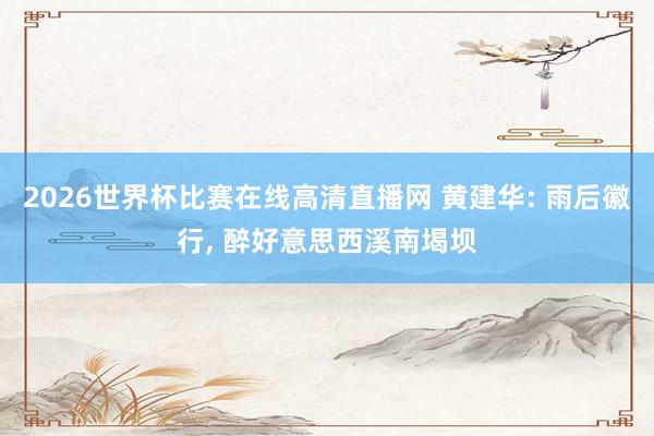 2026世界杯比赛在线高清直播网 黄建华: 雨后徽行, 醉好意思西溪南堨坝