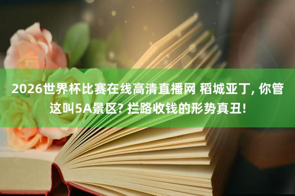 2026世界杯比赛在线高清直播网 稻城亚丁， 你管这叫5A景区? 拦路收钱的形势真丑!