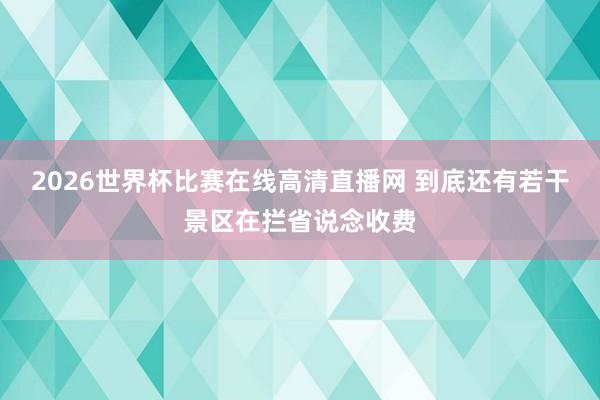 2026世界杯比赛在线高清直播网 到底还有若干景区在拦省说念收费