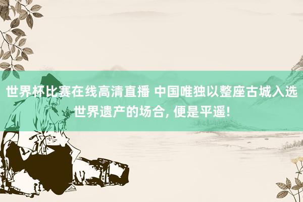 世界杯比赛在线高清直播 中国唯独以整座古城入选世界遗产的场合, 便是平遥!