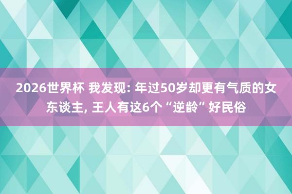 2026世界杯 我发现: 年过50岁却更有气质的女东谈主, 王人有这6个“逆龄”好民俗