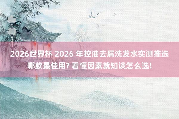 2026世界杯 2026 年控油去屑洗发水实测推选哪款最佳用? 看懂因素就知谈怎么选!