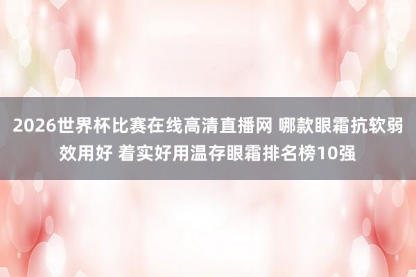 2026世界杯比赛在线高清直播网 哪款眼霜抗软弱效用好 着实好用温存眼霜排名榜10强
