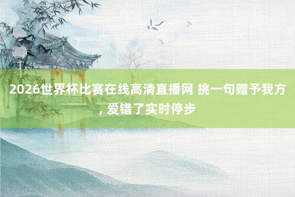 2026世界杯比赛在线高清直播网 挑一句赠予我方, 爱错了实时停步