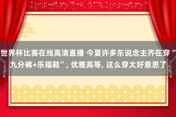 世界杯比赛在线高清直播 今夏许多东说念主齐在穿“九分裤+乐福鞋”, 优雅高等, 这么穿太好意思了