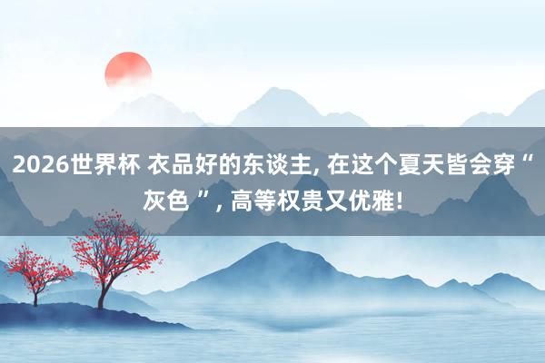 2026世界杯 衣品好的东谈主, 在这个夏天皆会穿“灰色 ”, 高等权贵又优雅!