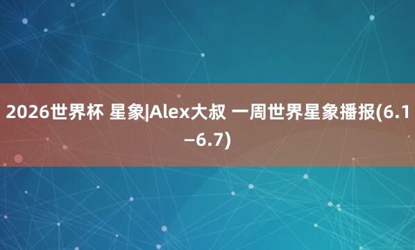 2026世界杯 星象|Alex大叔 一周世界星象播报(6.1—6.7)
