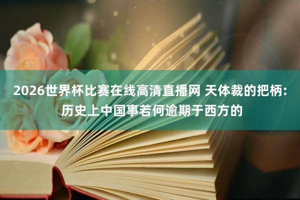 2026世界杯比赛在线高清直播网 天体裁的把柄: 历史上中国事若何逾期于西方的