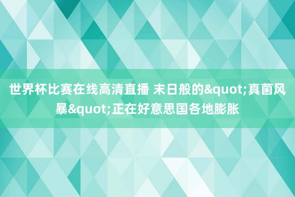 世界杯比赛在线高清直播 末日般的"真菌风暴"正在好意思国各地膨胀