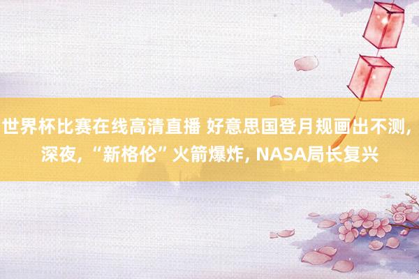 世界杯比赛在线高清直播 好意思国登月规画出不测, 深夜, “新格伦”火箭爆炸, NASA局长复兴