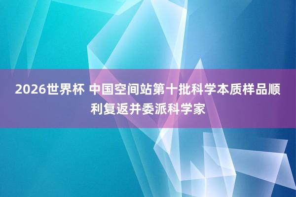 2026世界杯 中国空间站第十批科学本质样品顺利复返并委派科学家