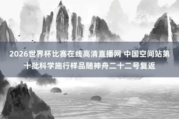 2026世界杯比赛在线高清直播网 中国空间站第十批科学施行样品随神舟二十二号复返