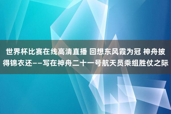 世界杯比赛在线高清直播 回想东风霞为冠 神舟披得锦衣还——写在神舟二十一号航天员乘组胜仗之际