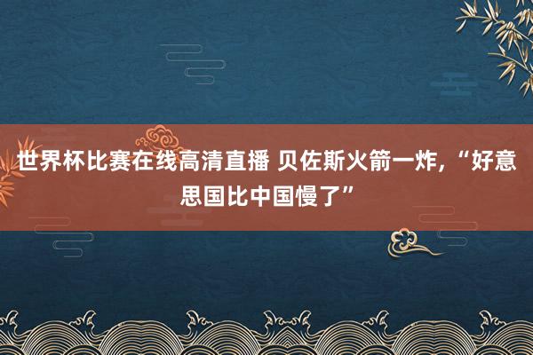 世界杯比赛在线高清直播 贝佐斯火箭一炸, “好意思国比中国慢了”