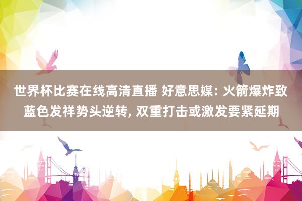 世界杯比赛在线高清直播 好意思媒: 火箭爆炸致蓝色发祥势头逆转, 双重打击或激发要紧延期