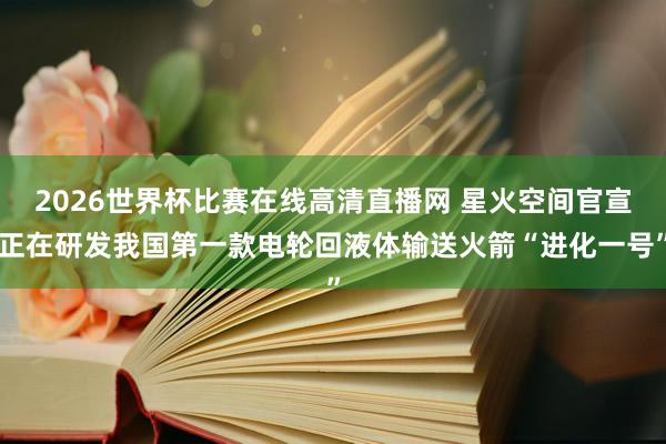 2026世界杯比赛在线高清直播网 星火空间官宣正在研发我国第一款电轮回液体输送火箭“进化一号”