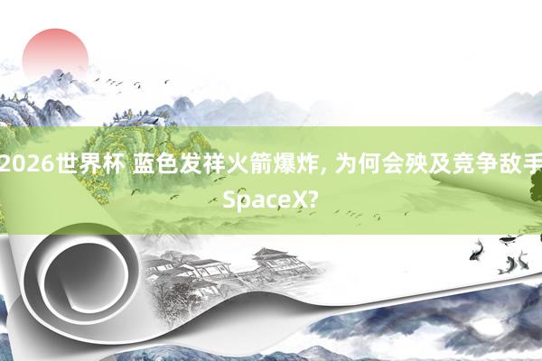 2026世界杯 蓝色发祥火箭爆炸, 为何会殃及竞争敌手SpaceX?