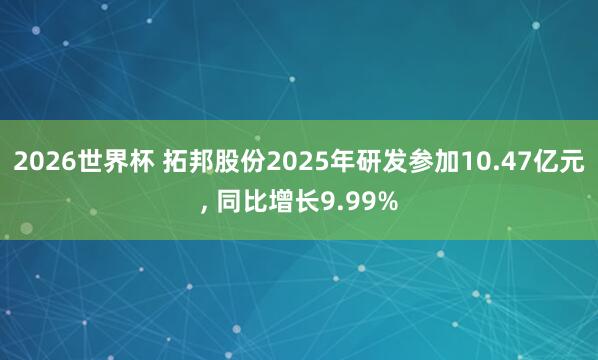 2026世界杯 拓邦股份2025年研发参加10.47亿元, 同比增长9.99%
