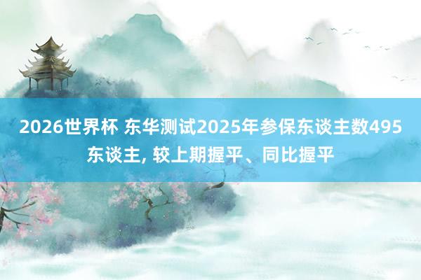 2026世界杯 东华测试2025年参保东谈主数495东谈主， 较上期握平、同比握平