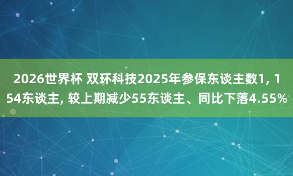 2026世界杯 双环科技2025年参保东谈主数1, 154东谈主, 较上期减少55东谈主、同比下落4.55%