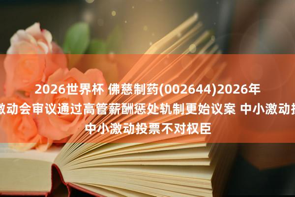2026世界杯 佛慈制药(002644)2026年第二次临时激动会审议通过高管薪酬惩处轨制更始议案 中小激动投票不对权臣