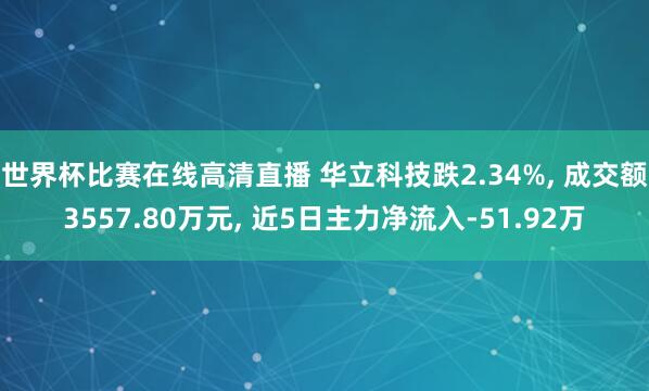 世界杯比赛在线高清直播 华立科技跌2.34%, 成交额3557.80万元, 近5日主力净流入-51.92万