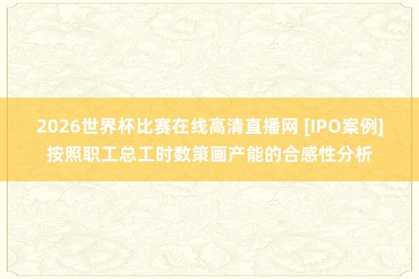 2026世界杯比赛在线高清直播网 [IPO案例]按照职工总工时数策画产能的合感性分析