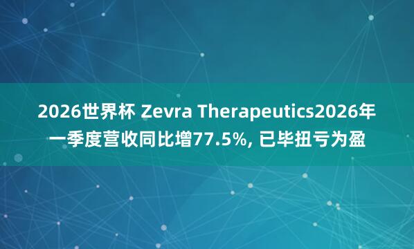2026世界杯 Zevra Therapeutics2026年一季度营收同比增77.5%, 已毕扭亏为盈