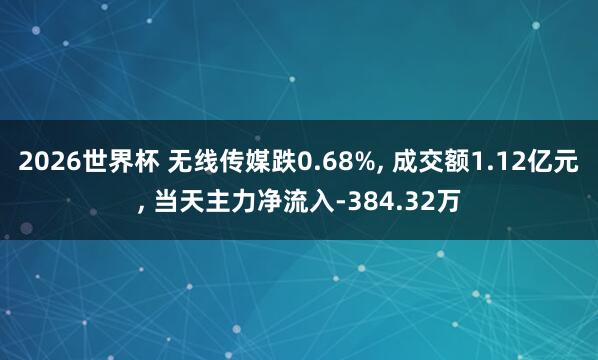 2026世界杯 无线传媒跌0.68%, 成交额1.12亿元, 当天主力净流入-384.32万