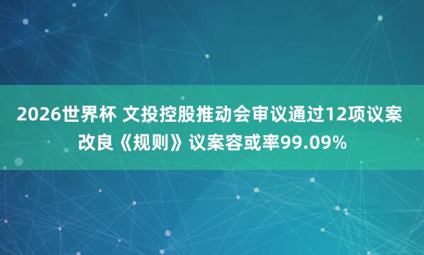 2026世界杯 文投控股推动会审议通过12项议案 改良《规则》议案容或率99.09%