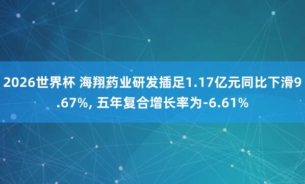2026世界杯 海翔药业研发插足1.17亿元同比下滑9.67%， 五年复合增长率为-6.61%