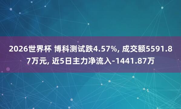 2026世界杯 博科测试跌4.57%, 成交额5591.87万元, 近5日主力净流入-1441.87万