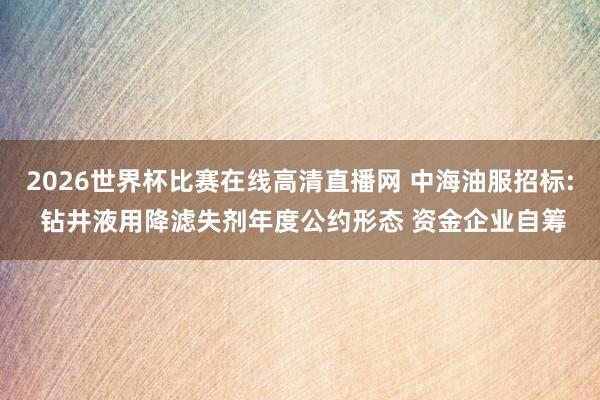 2026世界杯比赛在线高清直播网 中海油服招标: 钻井液用降滤失剂年度公约形态 资金企业自筹