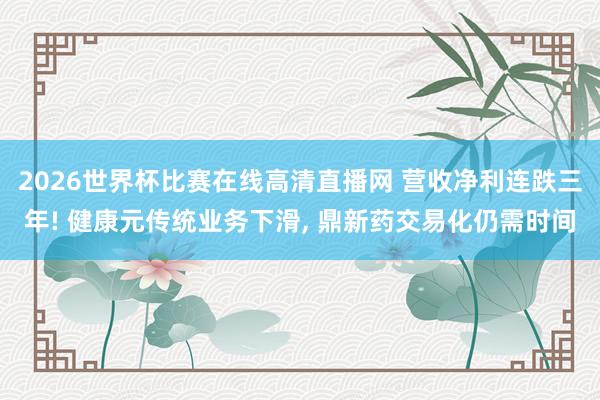 2026世界杯比赛在线高清直播网 营收净利连跌三年! 健康元传统业务下滑， 鼎新药交易化仍需时间