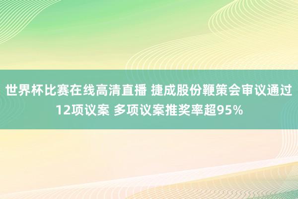 世界杯比赛在线高清直播 捷成股份鞭策会审议通过12项议案 多项议案推奖率超95%