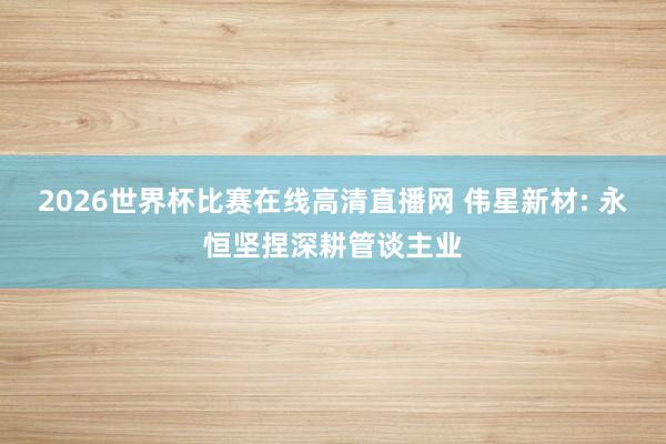 2026世界杯比赛在线高清直播网 伟星新材: 永恒坚捏深耕管谈主业