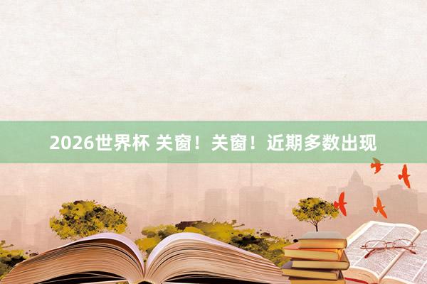 2026世界杯 关窗!关窗!近期多数出现
