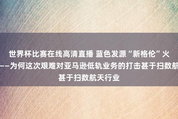世界杯比赛在线高清直播 蓝色发源“新格伦”火箭爆炸——为何这次艰难对亚马逊低轨业务的打击甚于扫数航天行业