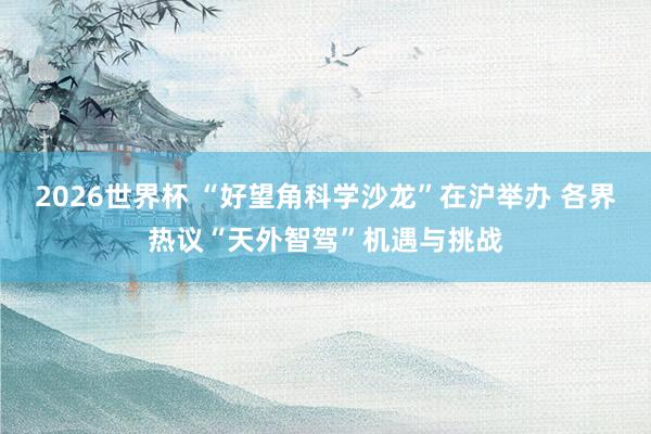 2026世界杯 “好望角科学沙龙”在沪举办 各界热议“天外智驾”机遇与挑战