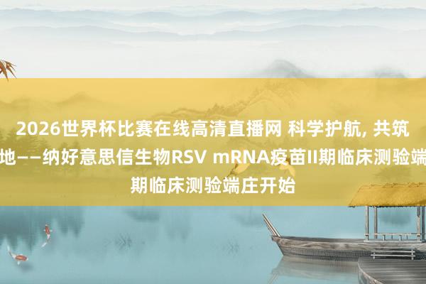 2026世界杯比赛在线高清直播网 科学护航, 共筑健康防地——纳好意思信生物RSV mRNA疫苗II期临床测验端庄开始