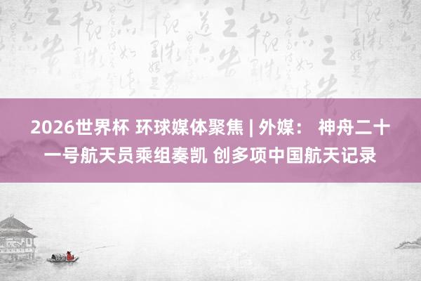 2026世界杯 环球媒体聚焦 | 外媒: 神舟二十一号航天员乘组奏凯 创多项中国航天记录