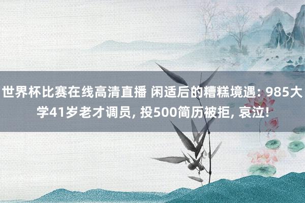 世界杯比赛在线高清直播 闲适后的糟糕境遇: 985大学41岁老才调员, 投500简历被拒, 哀泣!