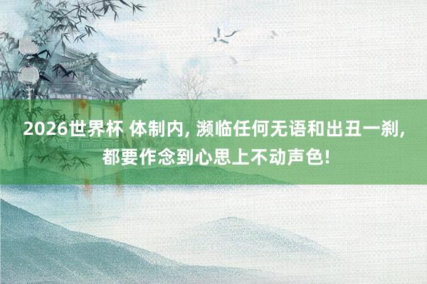 2026世界杯 体制内, 濒临任何无语和出丑一刹, 都要作念到心思上不动声色!