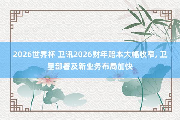 2026世界杯 卫讯2026财年赔本大幅收窄， 卫星部署及新业务布局加快