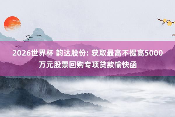 2026世界杯 韵达股份: 获取最高不提高5000万元股票回购专项贷款愉快函