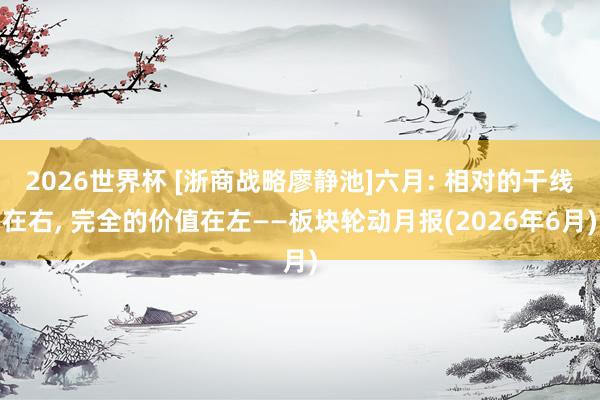 2026世界杯 [浙商战略廖静池]六月: 相对的干线在右， 完全的价值在左——板块轮动月报(2026年6月)