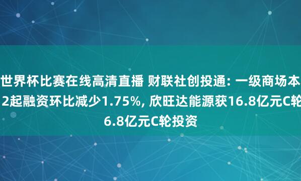 世界杯比赛在线高清直播 财联社创投通: 一级商场本周112起融资环比减少1.75%, 欣旺达能源获16.8亿元C轮投资