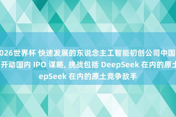 2026世界杯 快速发展的东说念主工智能初创公司中国MiniMax已开动国内 IPO 谋略， 挑战包括 DeepSeek 在内的原土竞争敌手